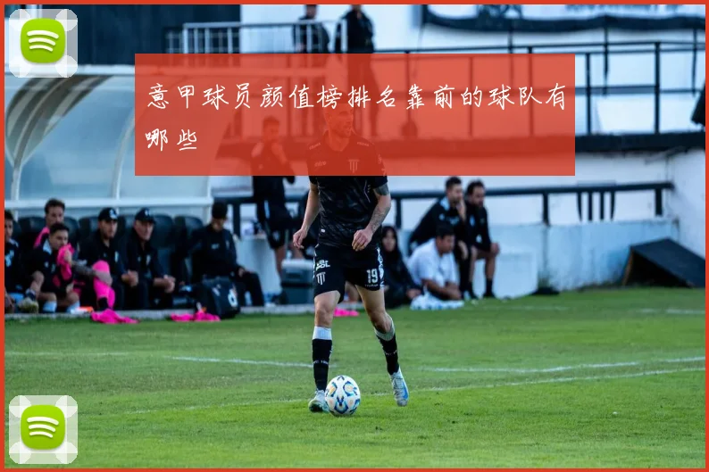 意甲球员颜值榜排名靠前的球队有哪些