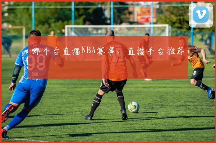 哪个台直播NBA赛事，直播平台推荐