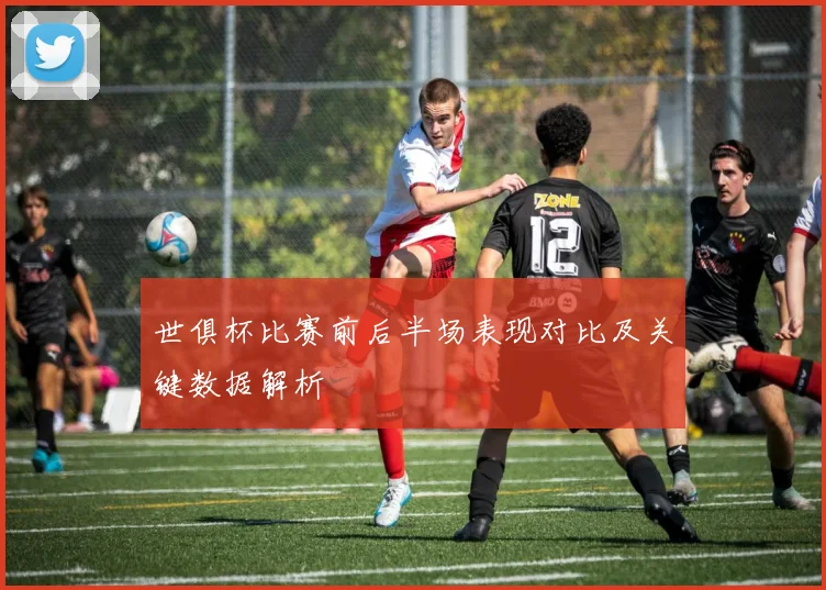 世俱杯比赛前后半场表现对比及关键数据解析
