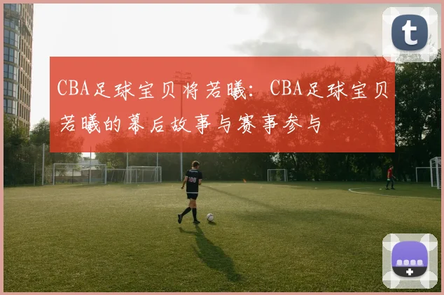CBA足球宝贝将若曦：CBA足球宝贝若曦的幕后故事与赛事参与