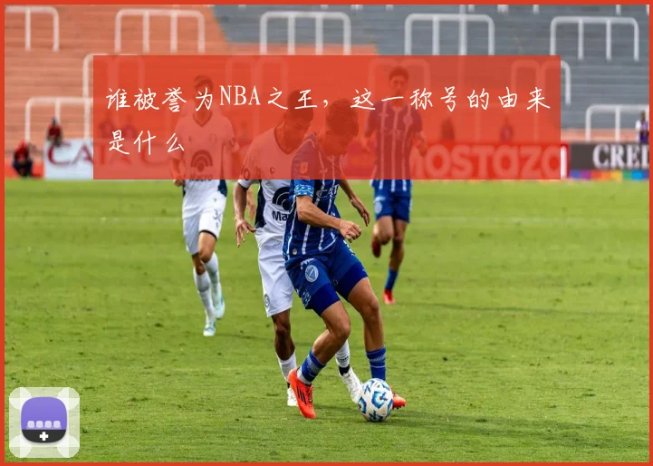 谁被誉为NBA之王，这一称号的由来是什么