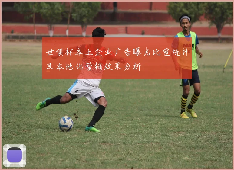 世俱杯本土企业广告曝光比重统计及本地化营销效果分析