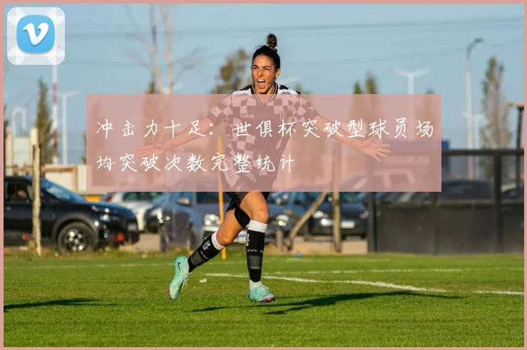 冲击力十足：世俱杯突破型球员场均突破次数完整统计