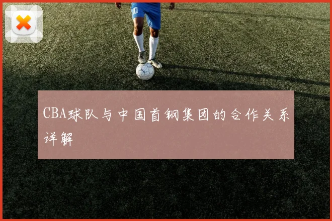 CBA球队与中国首钢集团的合作关系详解