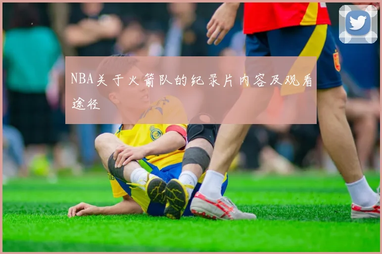 NBA关于火箭队的纪录片内容及观看途径