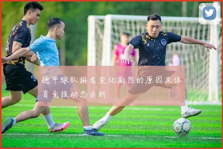德甲球队排名变化剧烈的原因及体育竞技动态分析
