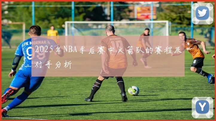 2025年NBA季后赛中火箭队的赛程及对手分析