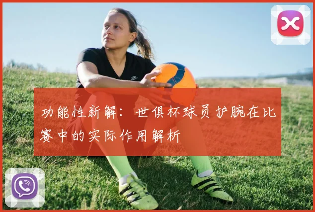 功能性新解：世俱杯球员护腕在比赛中的实际作用解析