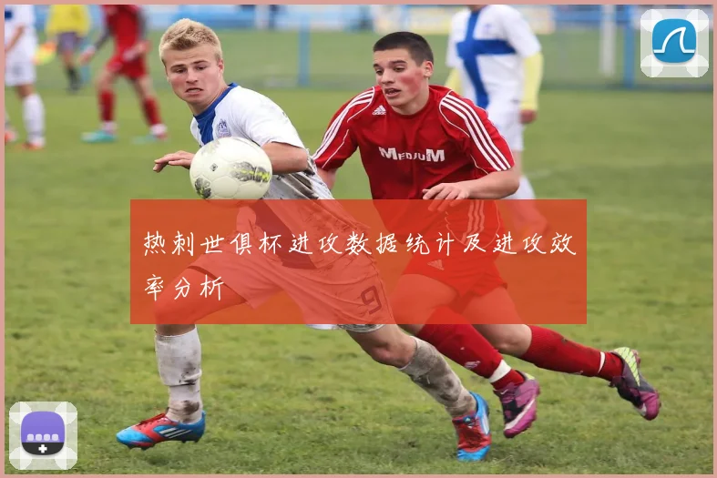 热刺世俱杯进攻数据统计及进攻效率分析